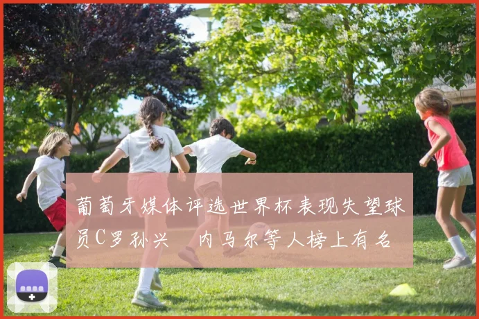 葡萄牙媒体评选世界杯表现失望球员C罗孙兴慜内马尔等人榜上有名