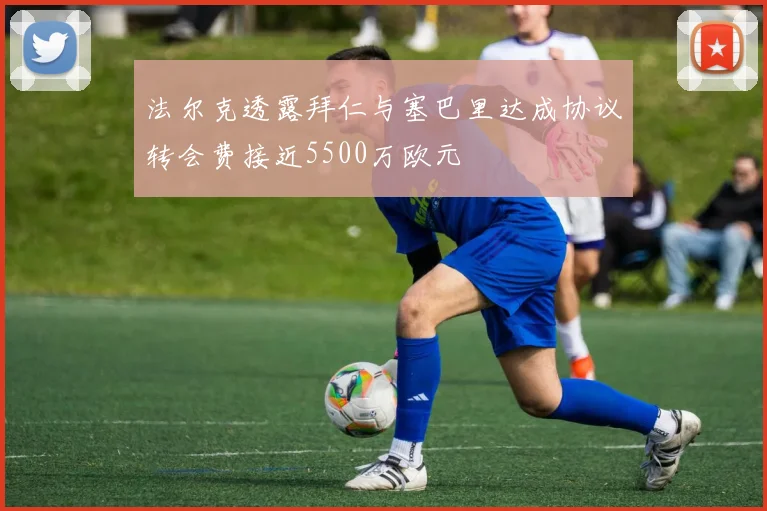 法尔克透露拜仁与塞巴里达成协议转会费接近5500万欧元