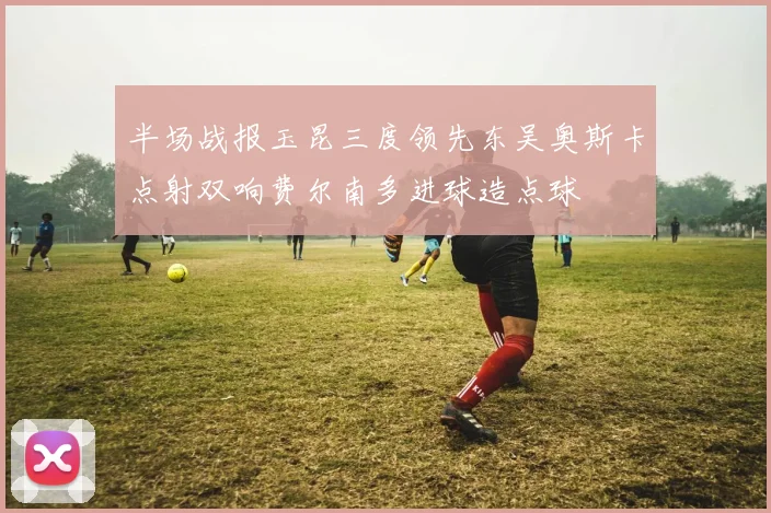 半场战报玉昆三度领先东吴奥斯卡点射双响费尔南多进球造点球