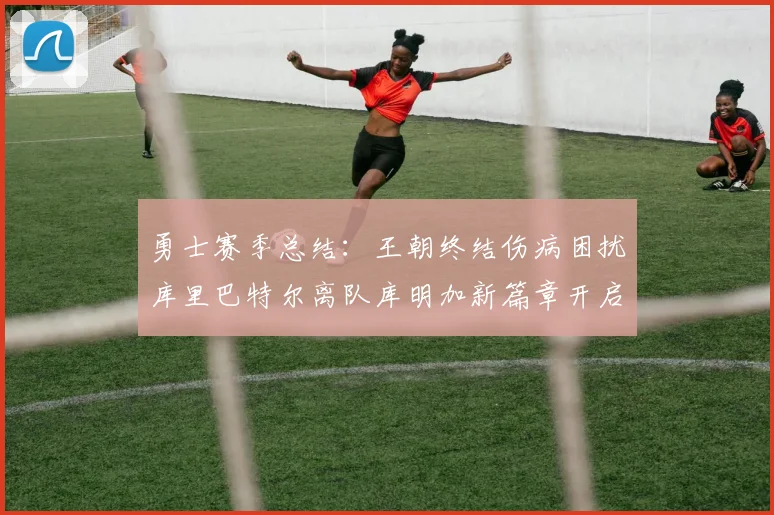 勇士赛季总结：王朝终结伤病困扰库里巴特尔离队库明加新篇章开启