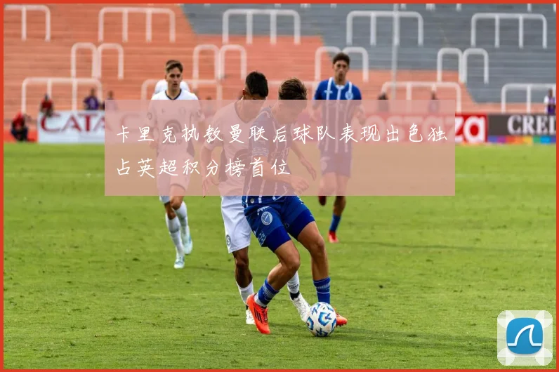 卡里克执教曼联后球队表现出色独占英超积分榜首位