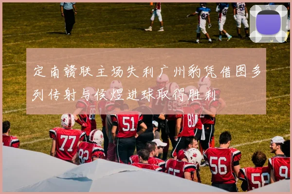 定南赣联主场失利广州豹凭借图多列传射与侯煜进球取得胜利