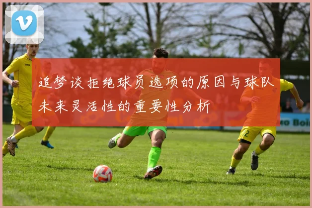 追梦谈拒绝球员选项的原因与球队未来灵活性的重要性分析