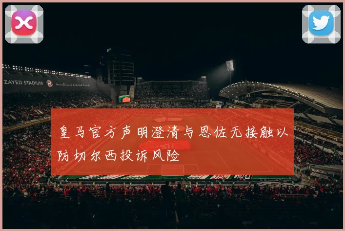皇马官方声明澄清与恩佐无接触以防切尔西投诉风险