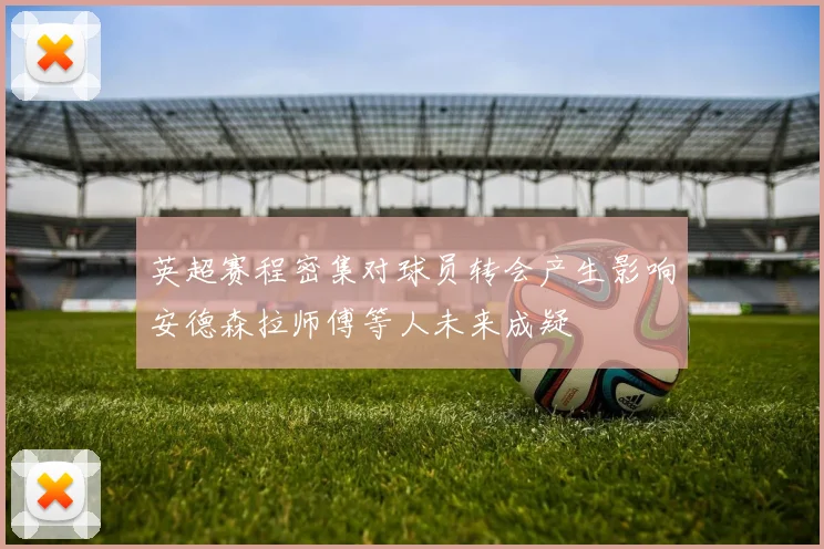 英超赛程密集对球员转会产生影响安德森拉师傅等人未来成疑