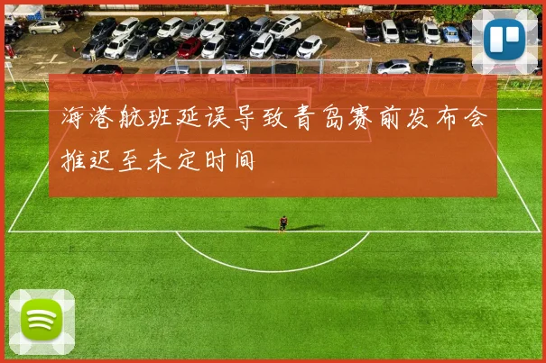 海港航班延误导致青岛赛前发布会推迟至未定时间