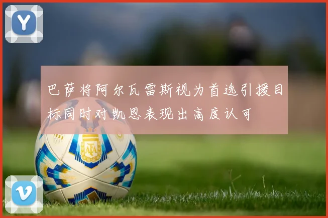 巴萨将阿尔瓦雷斯视为首选引援目标同时对凯恩表现出高度认可
