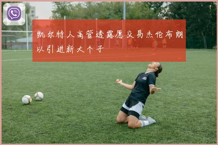 凯尔特人高管透露愿交易杰伦布朗以引进新大个子