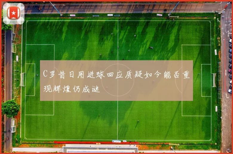 C罗昔日用进球回应质疑如今能否重现辉煌仍成谜