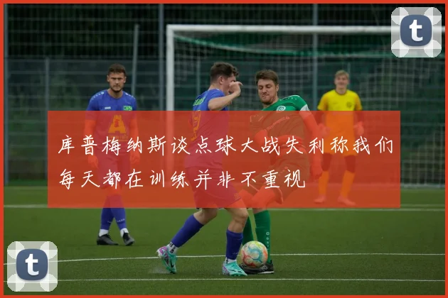 库普梅纳斯谈点球大战失利称我们每天都在训练并非不重视