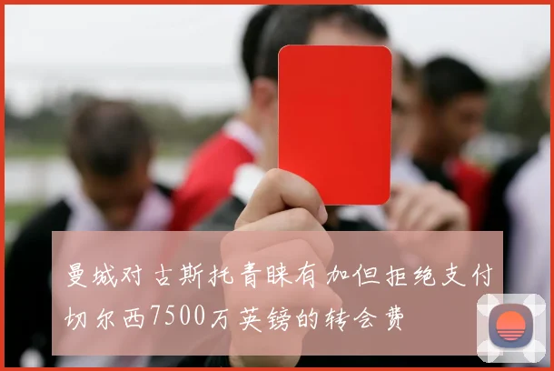 曼城对古斯托青睐有加但拒绝支付切尔西7500万英镑的转会费