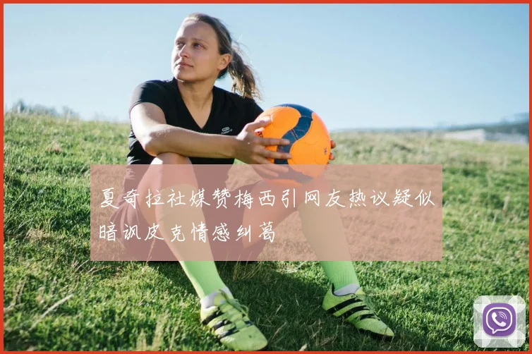 夏奇拉社媒赞梅西引网友热议疑似暗讽皮克情感纠葛