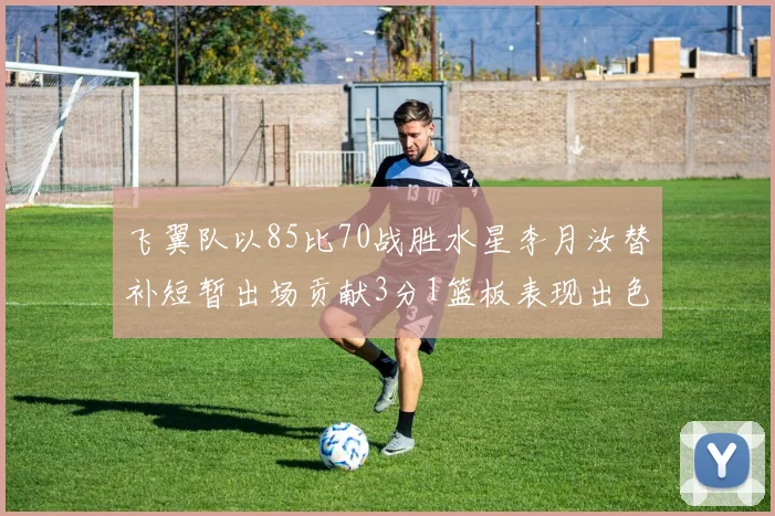 飞翼队以85比70战胜水星李月汝替补短暂出场贡献3分1篮板表现出色