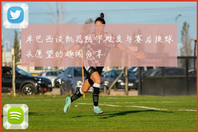 库巴西谈凯恩防守难度与赛后换球衣愿望的趣闻分享