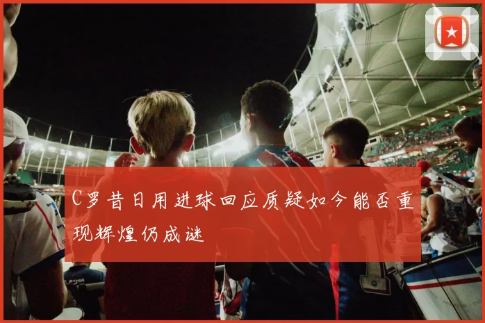 C罗昔日用进球回应质疑如今能否重现辉煌仍成谜