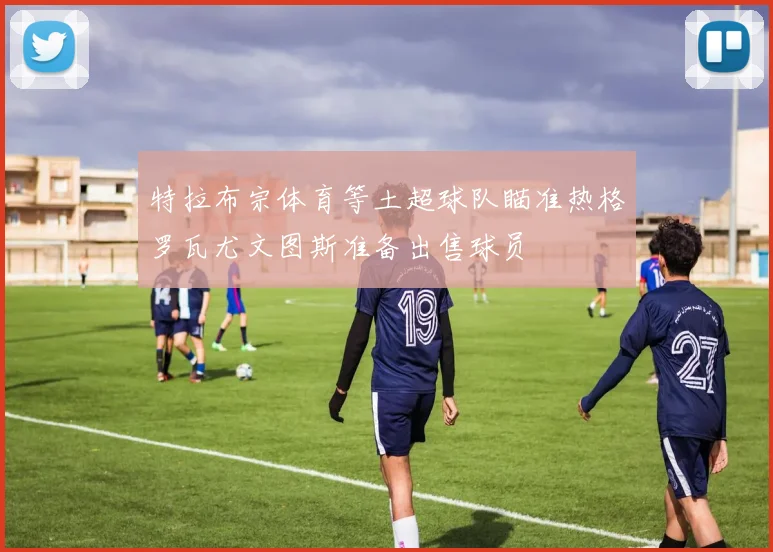 特拉布宗体育等土超球队瞄准热格罗瓦尤文图斯准备出售球员