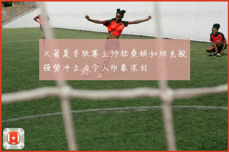 火箭夏季联赛主帅称桑顿如坦克般强势冲击力令人印象深刻