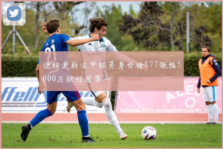 德转更新法甲球员身价榜K77涨幅5000万欧位居第一