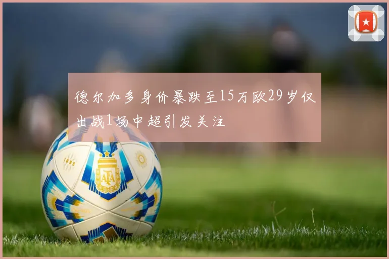 德尔加多身价暴跌至15万欧29岁仅出战1场中超引发关注