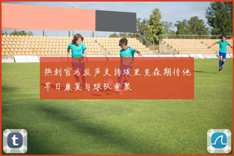 热刺官方发声支持埃里克森期待他早日康复与球队重聚