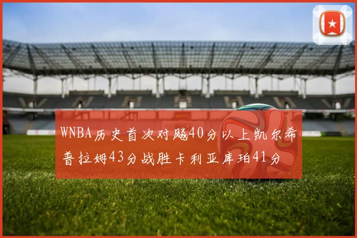 WNBA历史首次对飚40分以上凯尔希普拉姆43分战胜卡利亚库珀41分