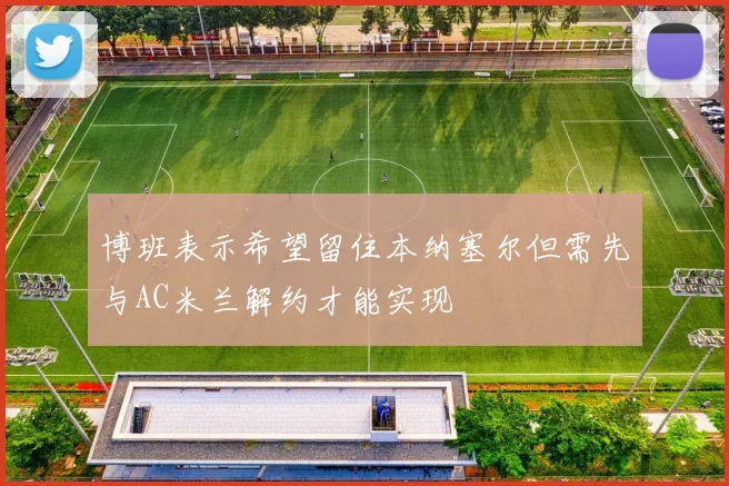 博班表示希望留住本纳塞尔但需先与AC米兰解约才能实现
