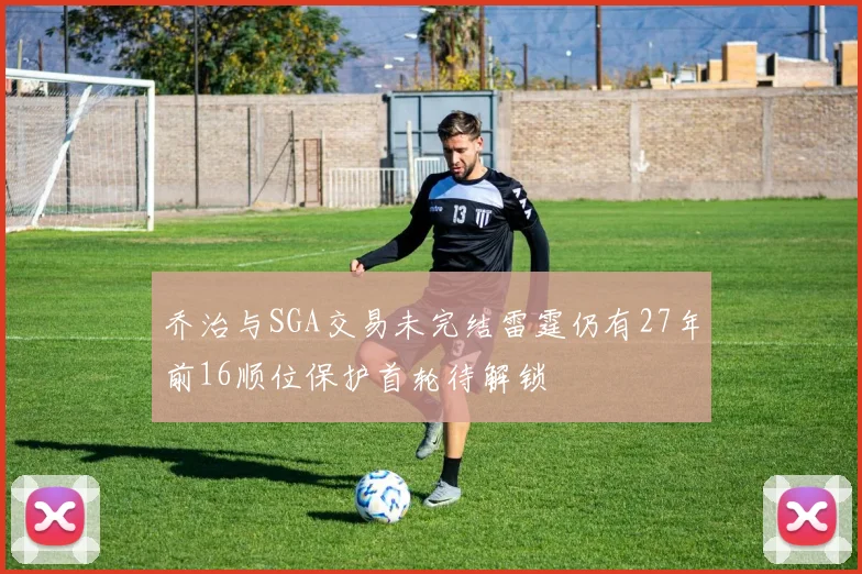乔治与SGA交易未完结雷霆仍有27年前16顺位保护首轮待解锁