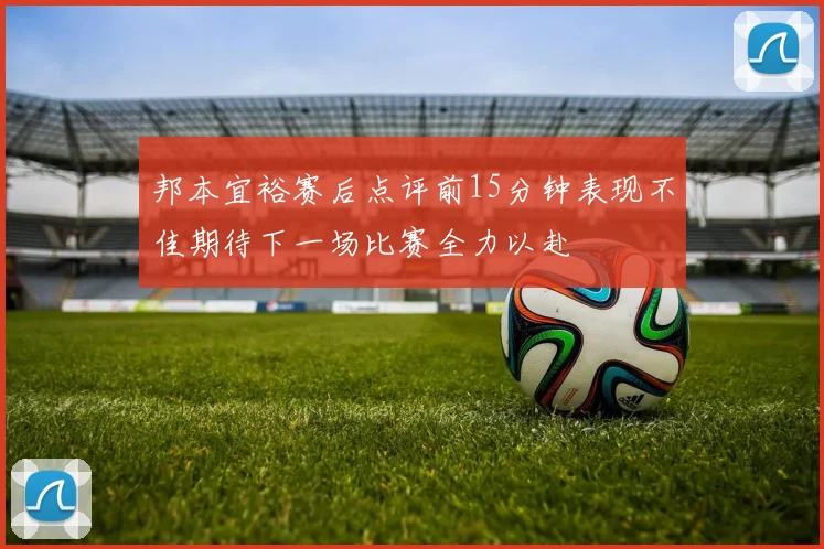 邦本宜裕赛后点评前15分钟表现不佳期待下一场比赛全力以赴
