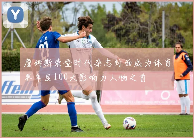 詹姆斯荣登时代杂志封面成为体育界年度100大影响力人物之首